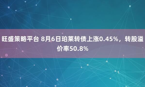 旺盛策略平台 8月6日珀莱转债上涨0.45%，转股溢价率50.8%