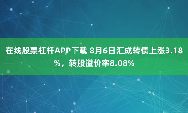 在线股票杠杆APP下载 8月6日汇成转债上涨3.18%，转股溢价率8.08%