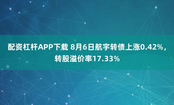 配资杠杆APP下载 8月6日航宇转债上涨0.42%，转股溢价率17.33%