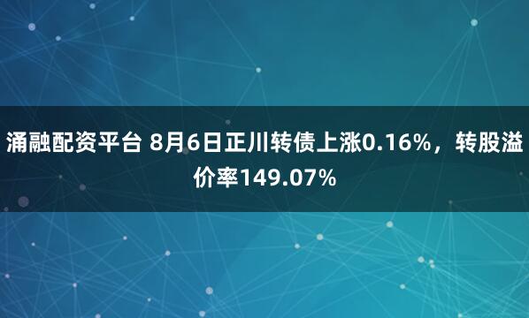 涌融配资平台 8月6日正川转债上涨0.16%，转股溢价率149.07%