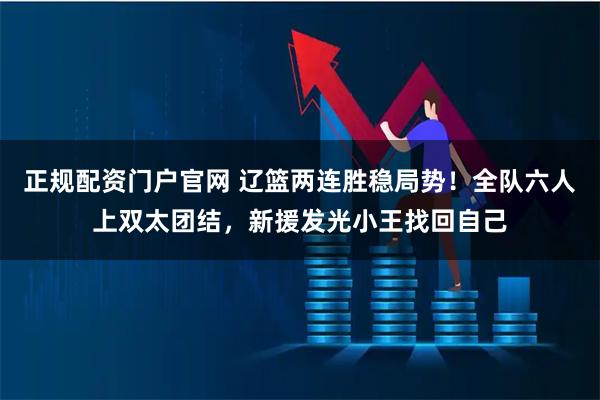 正规配资门户官网 辽篮两连胜稳局势！全队六人上双太团结，新援发光小王找回自己
