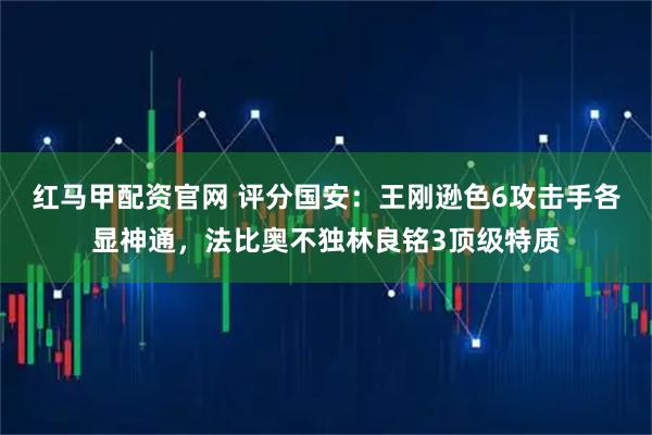 红马甲配资官网 评分国安：王刚逊色6攻击手各显神通，法比奥不独林良铭3顶级特质