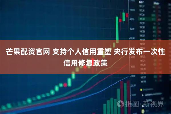 芒果配资官网 支持个人信用重塑 央行发布一次性信用修复政策